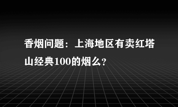 香烟问题：上海地区有卖红塔山经典100的烟么？