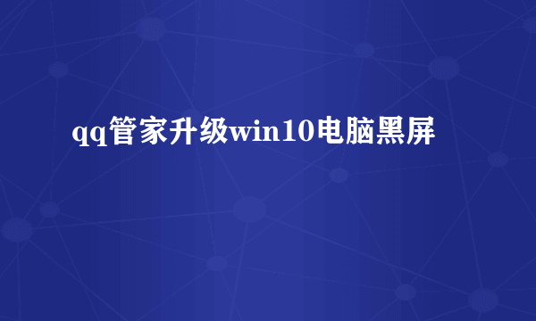 qq管家升级win10电脑黑屏