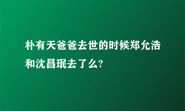 朴有天爸爸去世的时候郑允浩和沈昌珉去了么?