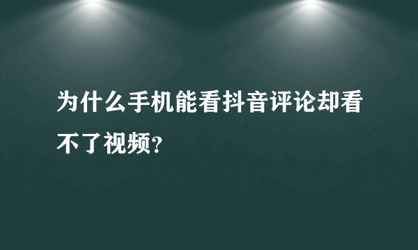 为什么手机能看抖音评论却看不了视频？