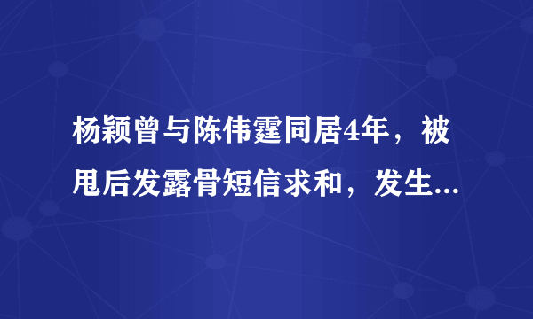 杨颖曾与陈伟霆同居4年，被甩后发露骨短信求和，发生了什么呢？