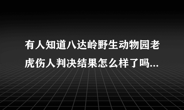 有人知道八达岭野生动物园老虎伤人判决结果怎么样了吗？那女的真是太不要脸了，自己下车找死还害死了