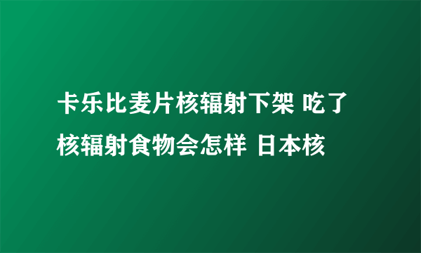 卡乐比麦片核辐射下架 吃了核辐射食物会怎样 日本核