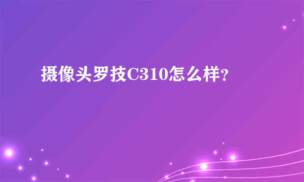 摄像头罗技C310怎么样？