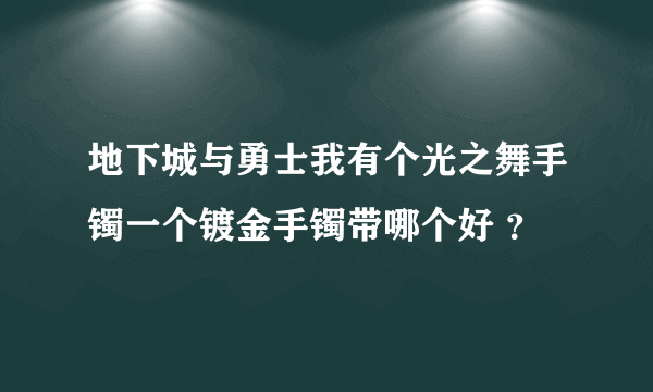 地下城与勇士我有个光之舞手镯一个镀金手镯带哪个好 ？