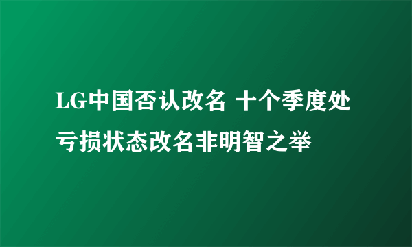 LG中国否认改名 十个季度处亏损状态改名非明智之举