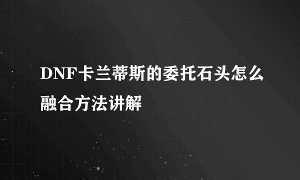 DNF卡兰蒂斯的委托石头怎么融合方法讲解