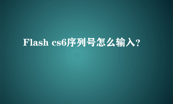 Flash cs6序列号怎么输入？