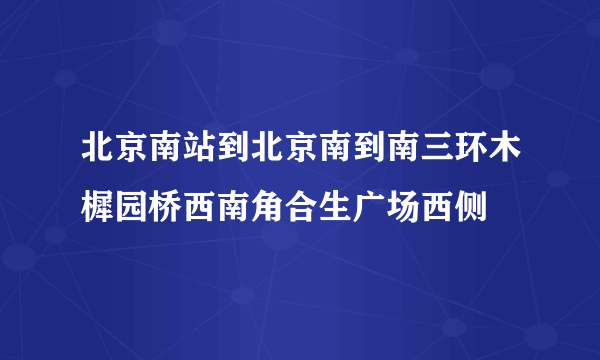 北京南站到北京南到南三环木樨园桥西南角合生广场西侧