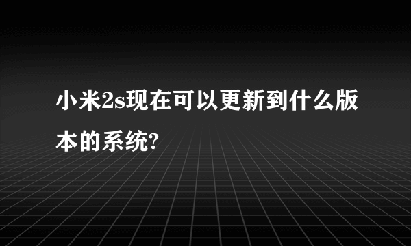 小米2s现在可以更新到什么版本的系统?