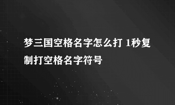 梦三国空格名字怎么打 1秒复制打空格名字符号