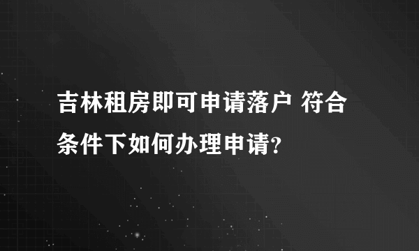 吉林租房即可申请落户 符合条件下如何办理申请？