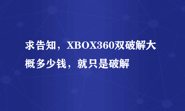 求告知，XBOX360双破解大概多少钱，就只是破解