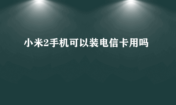 小米2手机可以装电信卡用吗