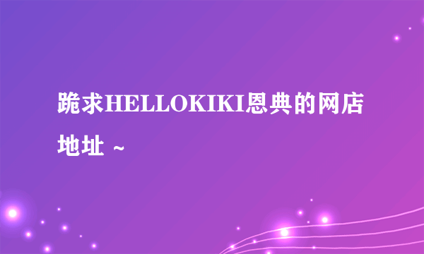 跪求HELLOKIKI恩典的网店地址 ~