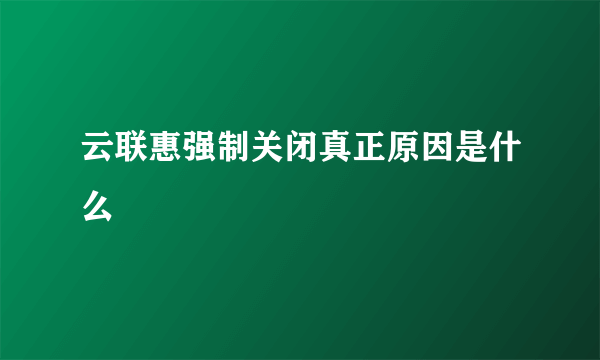 云联惠强制关闭真正原因是什么