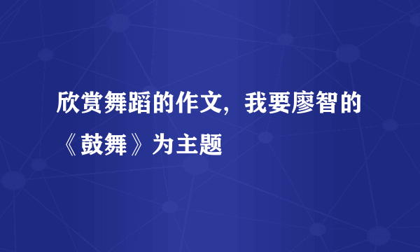 欣赏舞蹈的作文,  我要廖智的《鼓舞》为主题