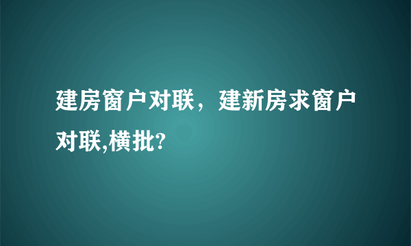 建房窗户对联，建新房求窗户对联,横批?