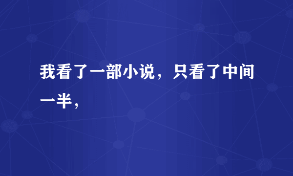 我看了一部小说，只看了中间一半，