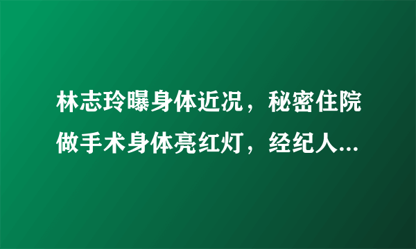 林志玲曝身体近况，秘密住院做手术身体亮红灯，经纪人证实透露原因