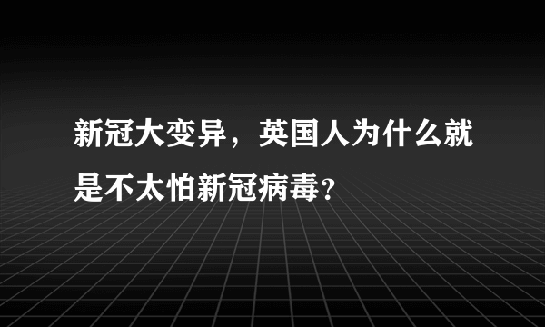 新冠大变异，英国人为什么就是不太怕新冠病毒？