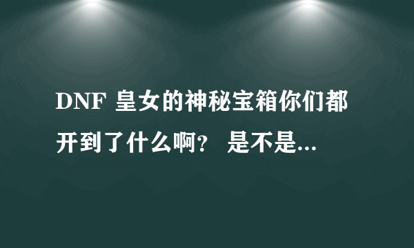 DNF 皇女的神秘宝箱你们都开到了什么啊？ 是不是真能开到神器