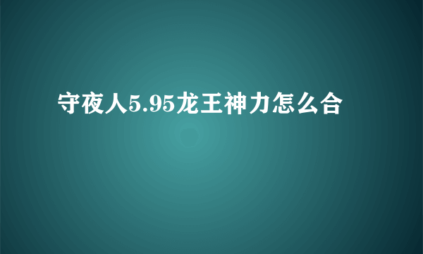 守夜人5.95龙王神力怎么合