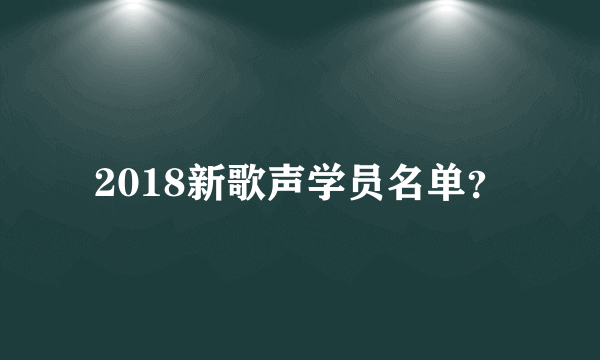 2018新歌声学员名单？