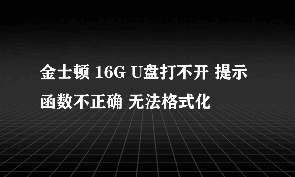 金士顿 16G U盘打不开 提示函数不正确 无法格式化