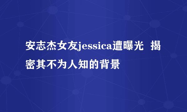 安志杰女友jessica遭曝光  揭密其不为人知的背景