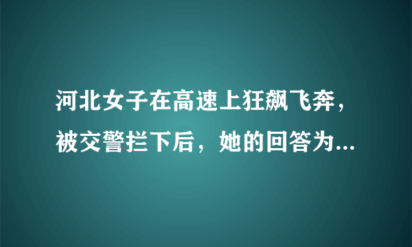 河北女子在高速上狂飙飞奔，被交警拦下后，她的回答为何让人哭笑不得？