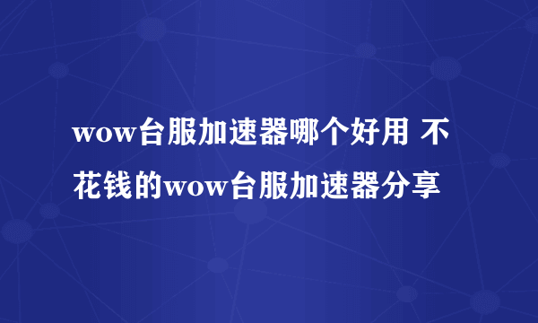 wow台服加速器哪个好用 不花钱的wow台服加速器分享