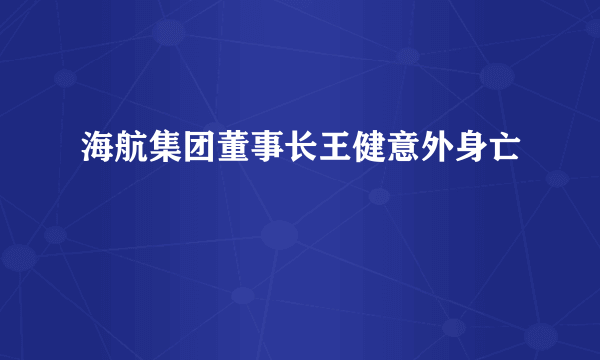 海航集团董事长王健意外身亡