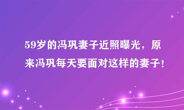 59岁的冯巩妻子近照曝光，原来冯巩每天要面对这样的妻子！