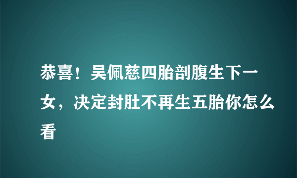 恭喜！吴佩慈四胎剖腹生下一女，决定封肚不再生五胎你怎么看