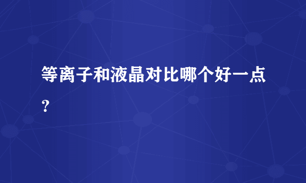 等离子和液晶对比哪个好一点？