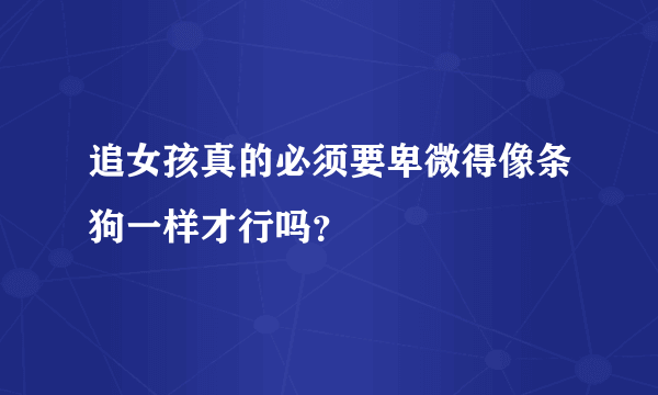 追女孩真的必须要卑微得像条狗一样才行吗？