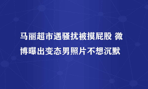 马丽超市遇骚扰被摸屁股 微博曝出变态男照片不想沉默