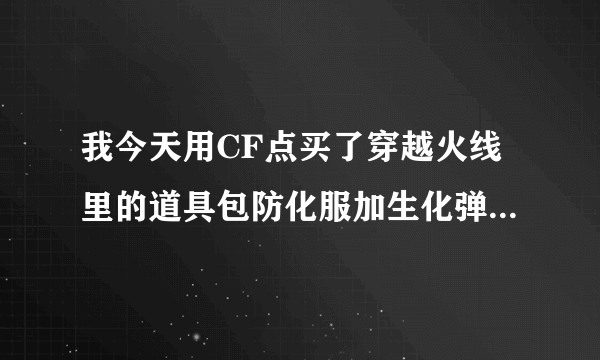 我今天用CF点买了穿越火线里的道具包防化服加生化弹夹，可我进入游戏没有这两个道具