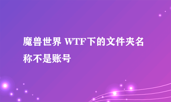 魔兽世界 WTF下的文件夹名称不是账号