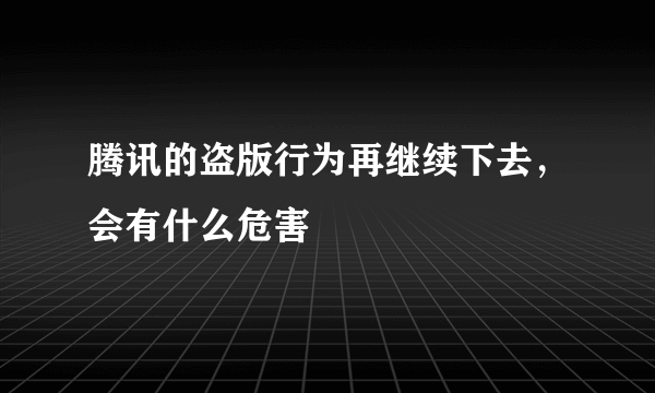 腾讯的盗版行为再继续下去，会有什么危害