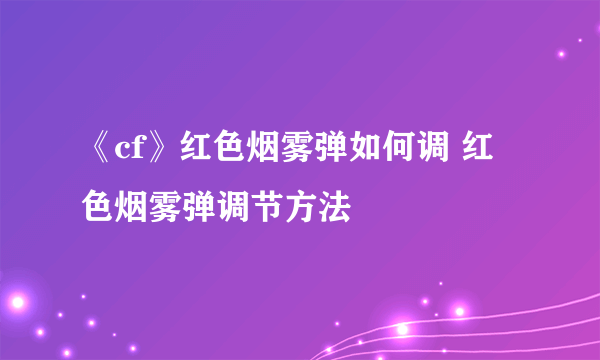 《cf》红色烟雾弹如何调 红色烟雾弹调节方法