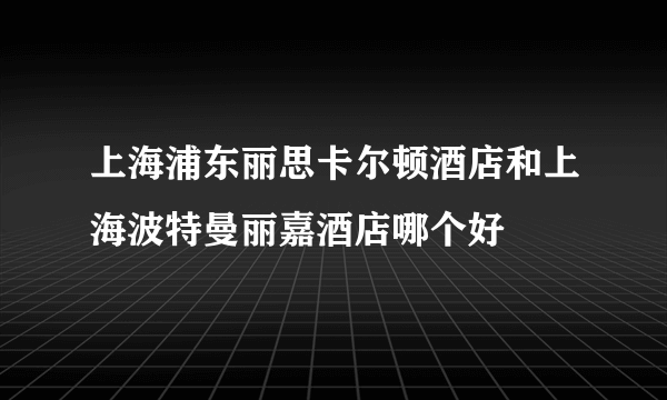 上海浦东丽思卡尔顿酒店和上海波特曼丽嘉酒店哪个好