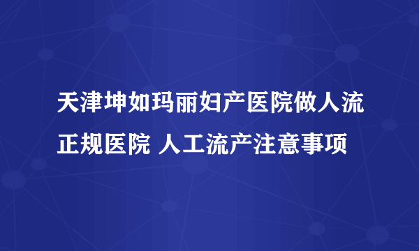 天津坤如玛丽妇产医院做人流正规医院 人工流产注意事项