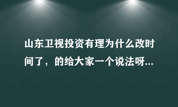 山东卫视投资有理为什么改时间了，的给大家一个说法呀，强烈要求把时间改回