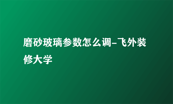 磨砂玻璃参数怎么调-飞外装修大学