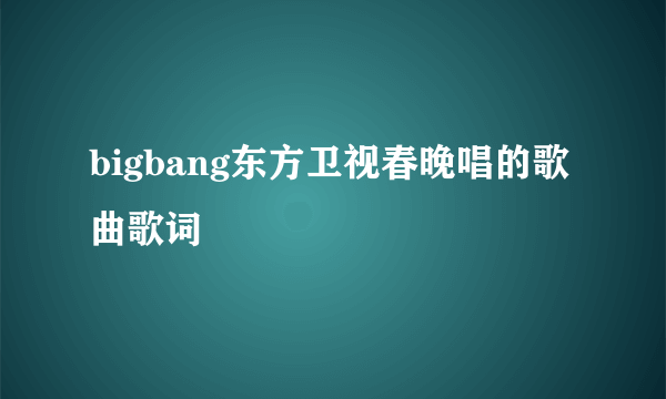 bigbang东方卫视春晚唱的歌曲歌词