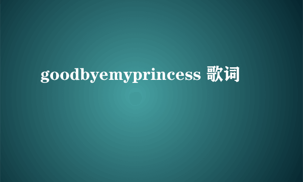 goodbyemyprincess 歌词