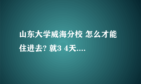 山东大学威海分校 怎么才能住进去? 就3 4天....