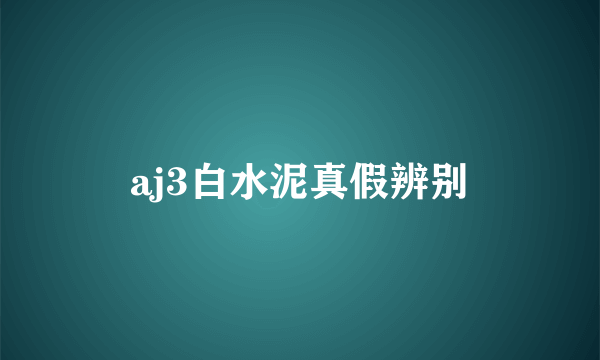 aj3白水泥真假辨别